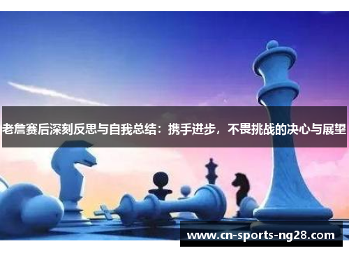老詹赛后深刻反思与自我总结：携手进步，不畏挑战的决心与展望