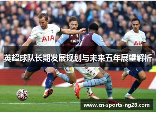 英超球队长期发展规划与未来五年展望解析