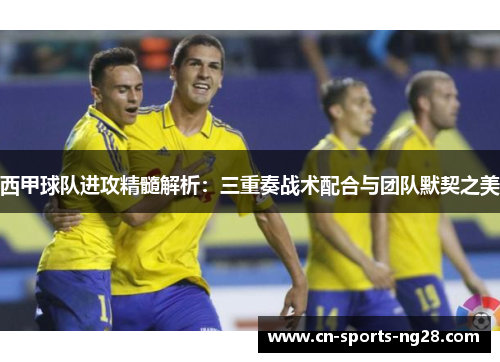 西甲球队进攻精髓解析:三重奏战术配合与团队默契之美 西甲球队进攻精髓解析:三重奏战术配合与团队默契之美