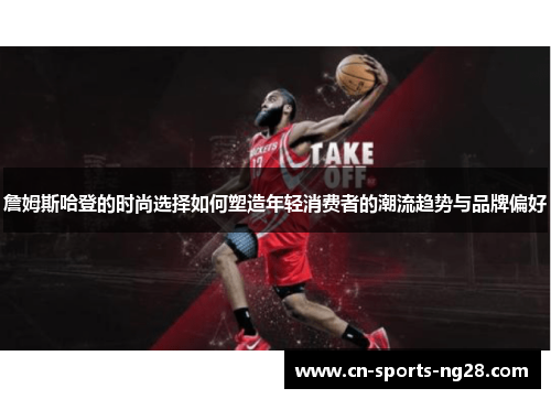 詹姆斯哈登的时尚选择如何塑造年轻消费者的潮流趋势与品牌偏好 詹姆斯哈登的时尚选择如何塑造年轻消费者的潮流趋势与品牌偏好