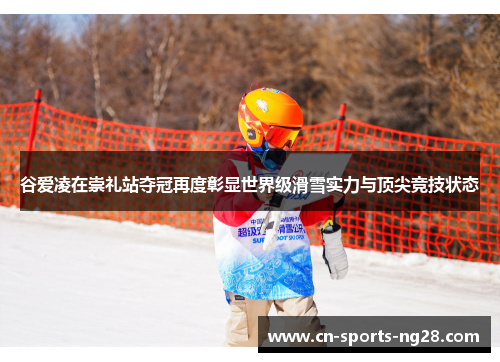 谷爱凌在崇礼站夺冠再度彰显世界级滑雪实力与顶尖竞技状态