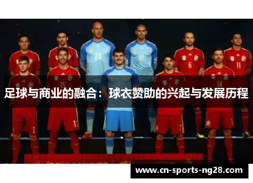 足球与商业的融合:球衣赞助的兴起与发展历程 足球与商业的融合:球衣赞助的兴起与发展历程