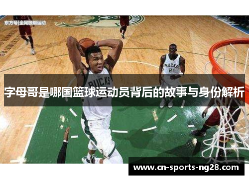 字母哥是哪国篮球运动员背后的故事与身份解析