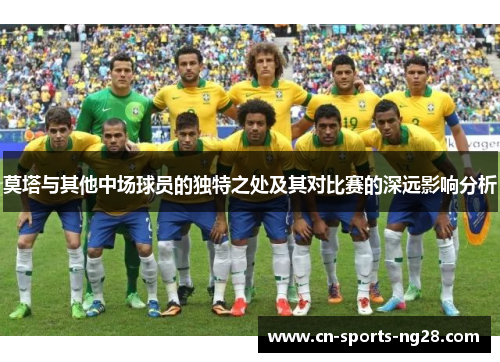 莫塔与其他中场球员的独特之处及其对比赛的深远影响分析 莫塔与其他中场球员的独特之处及其对比赛的深远影响分析