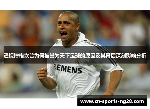 透视博格坎普为何被誉为天下足球的原因及其背后深刻影响分析 透视博格坎普为何被誉为天下足球的原因及其背后深刻影响分析