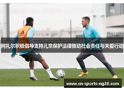 阿扎尔积极倡导支持儿童保护法律推动社会责任与关爱行动 阿扎尔积极倡导支持儿童保护法律推动社会责任与关爱行动