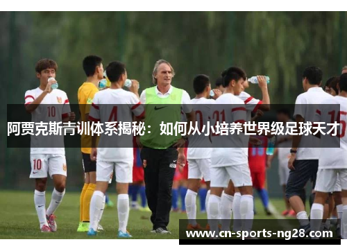 阿贾克斯青训体系揭秘:如何从小培养世界级足球天才 阿贾克斯青训体系揭秘:如何从小培养世界级足球天才