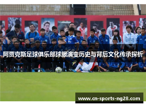 阿贾克斯足球俱乐部球服演变历史与背后文化传承探析 阿贾克斯足球俱乐部球服演变历史与背后文化传承探析