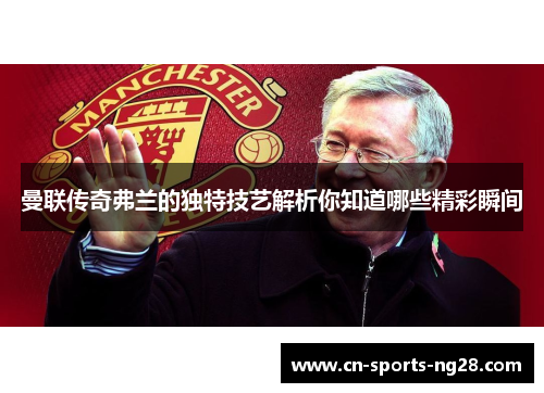 曼联传奇弗兰的独特技艺解析你知道哪些精彩瞬间