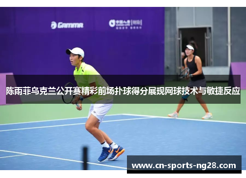 陈雨菲乌克兰公开赛精彩前场扑球得分展现网球技术与敏捷反应