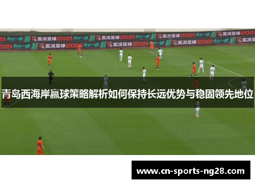 青岛西海岸赢球策略解析如何保持长远优势与稳固领先地位