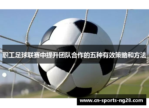 职工足球联赛中提升团队合作的五种有效策略和方法 职工足球联赛中提升团队合作的五种有效策略和方法