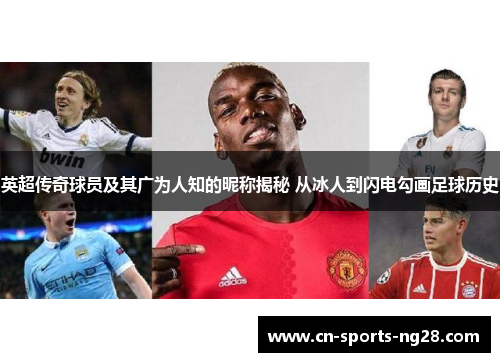 英超传奇球员及其广为人知的昵称揭秘 从冰人到闪电勾画足球历史 英超传奇球员及其广为人知的昵称揭秘 从冰人到闪电勾画足球历史