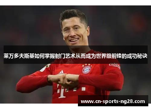 莱万多夫斯基如何掌握射门艺术从而成为世界级前锋的成功秘诀 莱万多夫斯基如何掌握射门艺术从而成为世界级前锋的成功秘诀