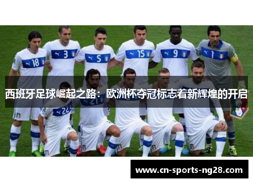 西班牙足球崛起之路:欧洲杯夺冠标志着新辉煌的开启 西班牙足球崛起之路:欧洲杯夺冠标志着新辉煌的开启