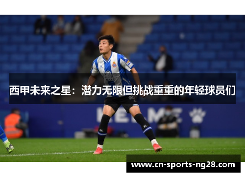 西甲未来之星:潜力无限但挑战重重的年轻球员们 西甲未来之星:潜力无限但挑战重重的年轻球员们