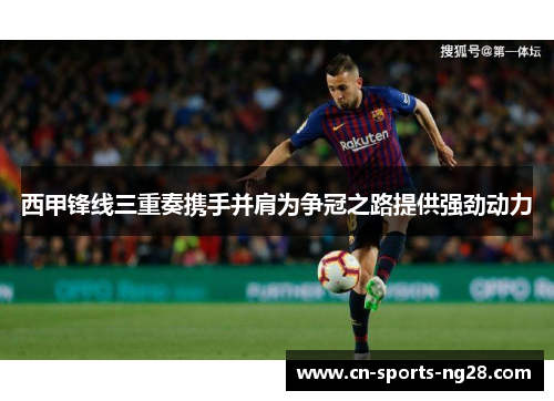 西甲锋线三重奏携手并肩为争冠之路提供强劲动力 西甲锋线三重奏携手并肩为争冠之路提供强劲动力