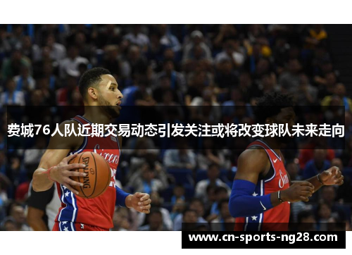 费城76人队近期交易动态引发关注或将改变球队未来走向 费城76人队近期交易动态引发关注或将改变球队未来走向