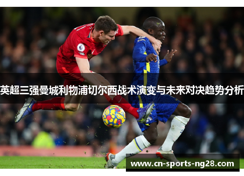 英超三强曼城利物浦切尔西战术演变与未来对决趋势分析 英超三强曼城利物浦切尔西战术演变与未来对决趋势分析