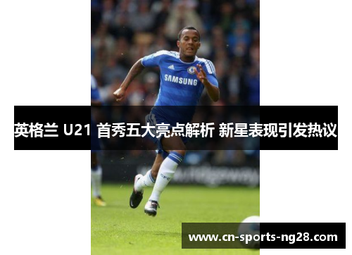 英格兰 U21 首秀五大亮点解析 新星表现引发热议 英格兰 U21 首秀五大亮点解析 新星表现引发热议