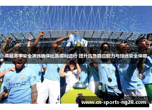 英超赛事安全演练确保比赛顺利进行 提升应急响应能力与球迷安全保障 英超赛事安全演练确保比赛顺利进行 提升应急响应能力与球迷安全保障
