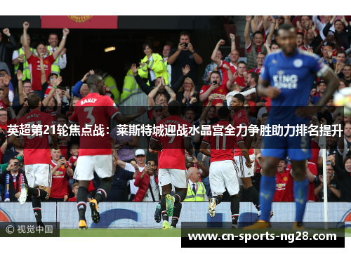 英超第21轮焦点战:莱斯特城迎战水晶宫全力争胜助力排名提升 英超第21轮焦点战:莱斯特城迎战水晶宫全力争胜助力排名提升