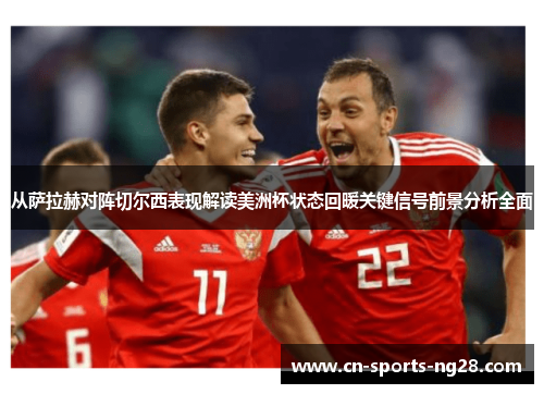从萨拉赫对阵切尔西表现解读美洲杯状态回暖关键信号前景分析全面