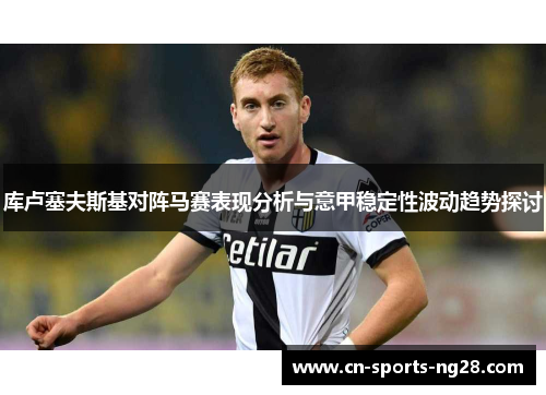 库卢塞夫斯基对阵马赛表现分析与意甲稳定性波动趋势探讨