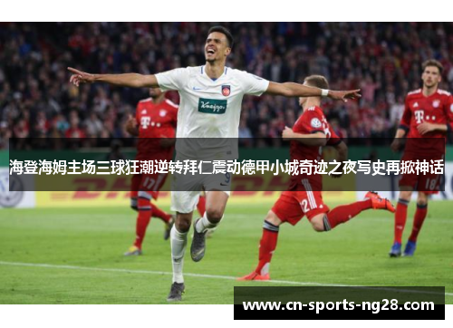 海登海姆主场三球狂潮逆转拜仁震动德甲小城奇迹之夜写史再掀神话