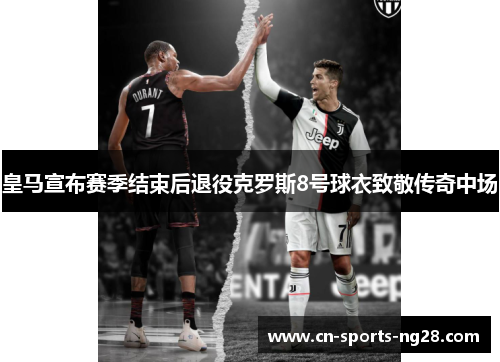 皇马宣布赛季结束后退役克罗斯8号球衣致敬传奇中场