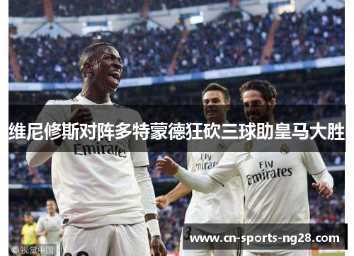 维尼修斯对阵多特蒙德狂砍三球助皇马大胜