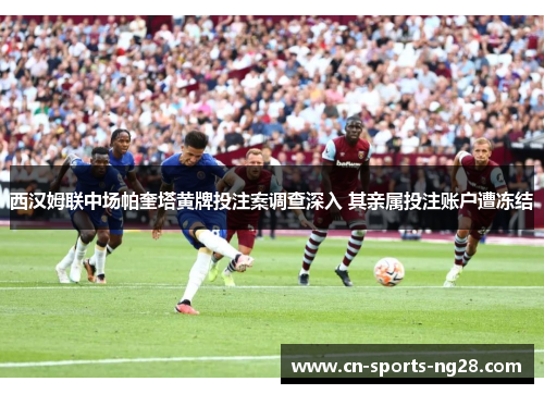 西汉姆联中场帕奎塔黄牌投注案调查深入 其亲属投注账户遭冻结