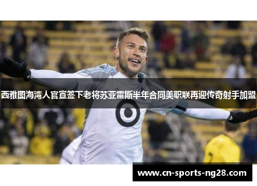 西雅图海湾人官宣签下老将苏亚雷斯半年合同美职联再迎传奇射手加盟