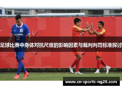 足球比赛中身体对抗尺度的影响因素与裁判判罚标准探讨