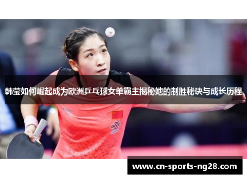 韩莹如何崛起成为欧洲乒乓球女单霸主揭秘她的制胜秘诀与成长历程 韩莹如何崛起成为欧洲乒乓球女单霸主揭秘她的制胜秘诀与成长历程