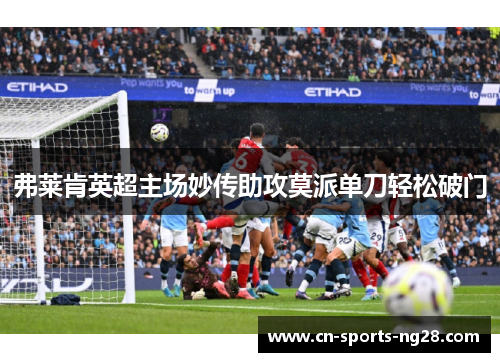弗莱肯英超主场妙传助攻莫派单刀轻松破门 弗莱肯英超主场妙传助攻莫派单刀轻松破门