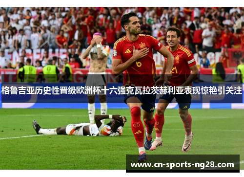 格鲁吉亚历史性晋级欧洲杯十六强克瓦拉茨赫利亚表现惊艳引关注 格鲁吉亚历史性晋级欧洲杯十六强克瓦拉茨赫利亚表现惊艳引关注