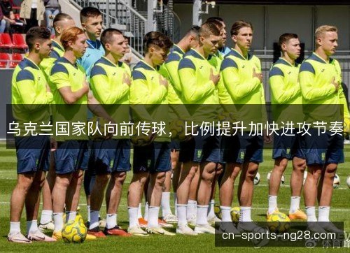 乌克兰国家队向前传球，比例提升加快进攻节奏